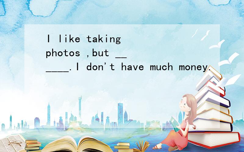 I like taking photos ,but ______.I don't have much money.