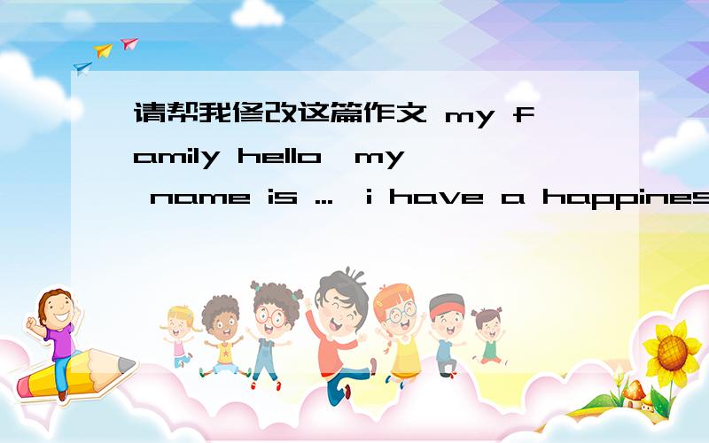 请帮我修改这篇作文 my family hello,my name is ...,i have a happiness