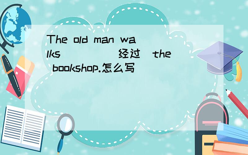 The old man walks____(经过)the bookshop.怎么写