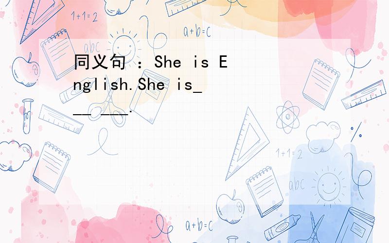 同义句 ：She is E nglish.She is___ ___.