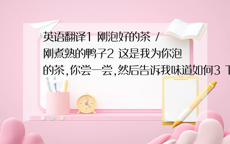 英语翻译1 刚泡好的茶 / 刚煮熟的鸭子2 这是我为你泡的茶,你尝一尝,然后告诉我味道如何3 Tom,去尝尝菜熟了没有?4 下周学校将组织一次春游活动,想参加的同学尽快报名,费用每人100元5 站在山