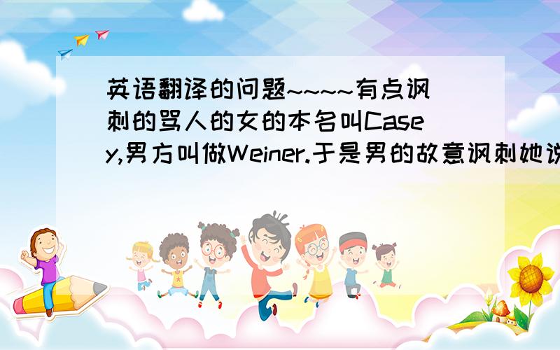 英语翻译的问题~~~~有点讽刺的骂人的女的本名叫Casey,男方叫做Weiner.于是男的故意讽刺她说：回去玩你的洋娃娃去吧, Caseoid.    可见这里是用女的的名字连接成一个单词,形成一个骂人的话.然