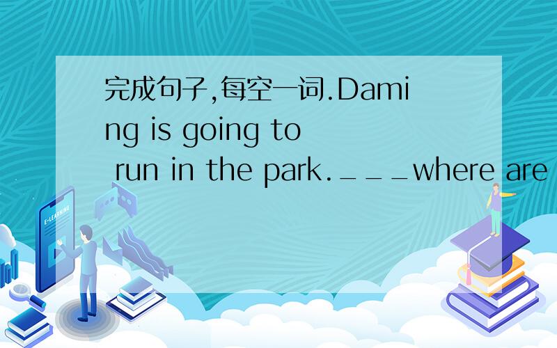 完成句子,每空一词.Daming is going to run in the park.___where are you going to run,Daming.__l am going to run___________ _______________ _____________.