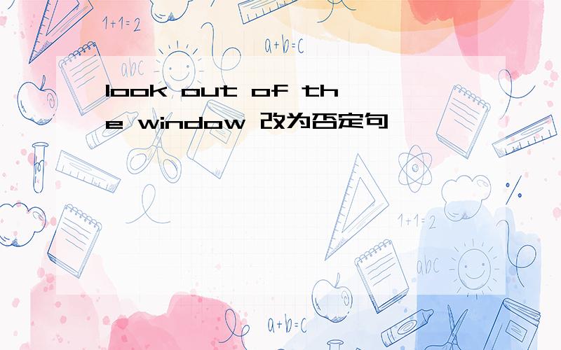 look out of the window 改为否定句