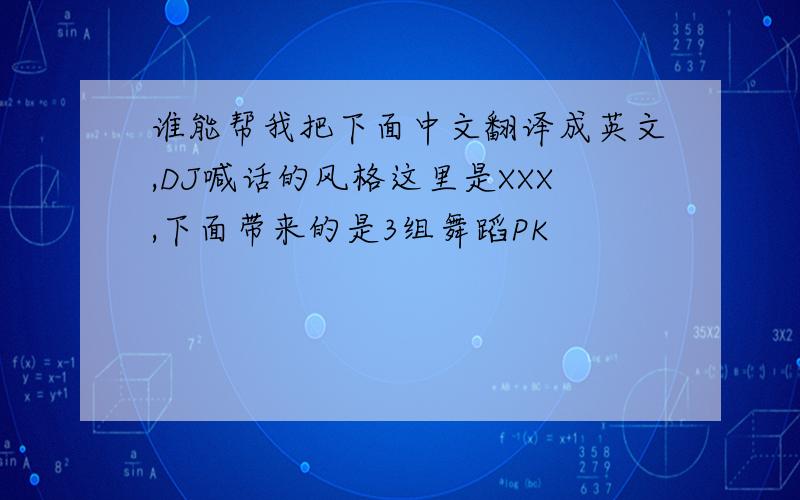 谁能帮我把下面中文翻译成英文,DJ喊话的风格这里是XXX,下面带来的是3组舞蹈PK