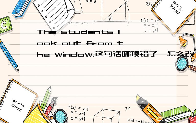 The students look out from the window.这句话哪项错了,怎么改