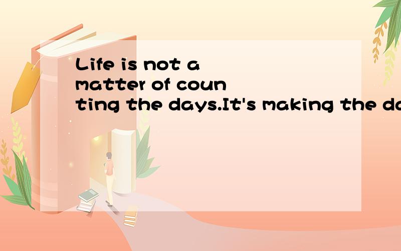 Life is not a matter of counting the days.It's making the days count.