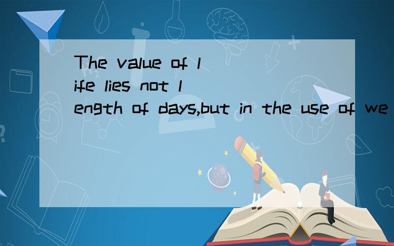 The value of life lies not length of days,but in the use of we make of them.最好有点文采