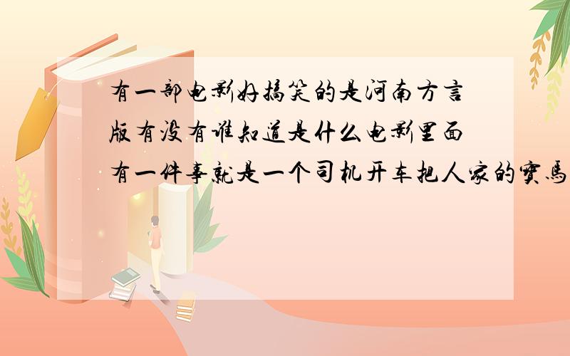 有一部电影好搞笑的是河南方言版有没有谁知道是什么电影里面有一件事就是一个司机开车把人家的宝马给撞了!