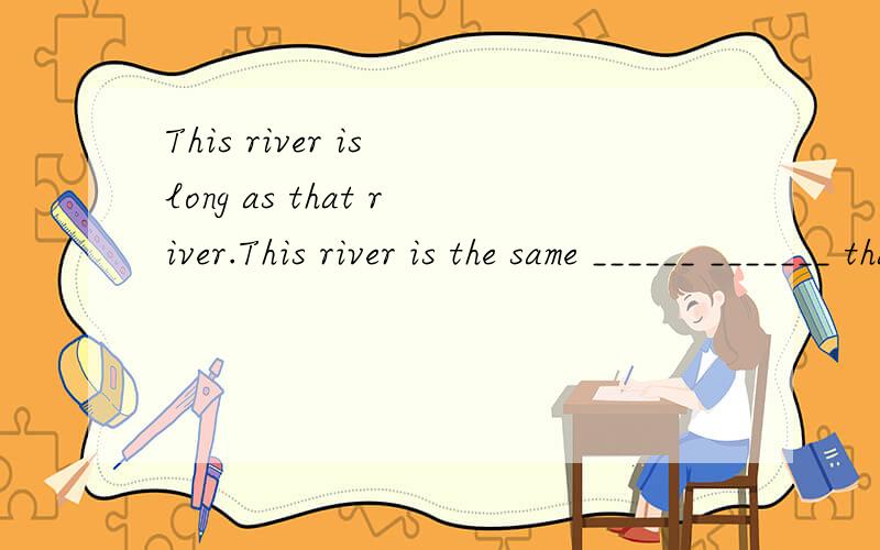 This river is long as that river.This river is the same ______ _______ that river保持句意不变