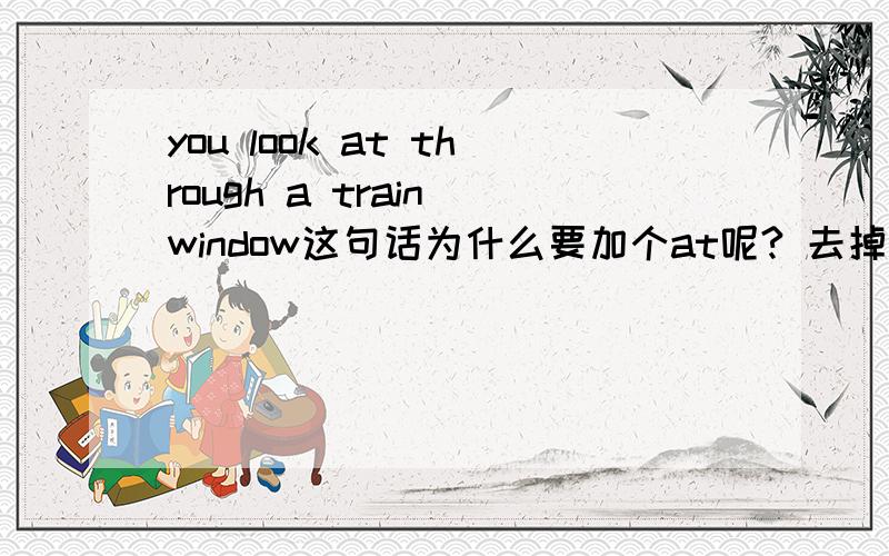 you look at through a train window这句话为什么要加个at呢? 去掉at不行吗 怎么能同时用2个介词呢