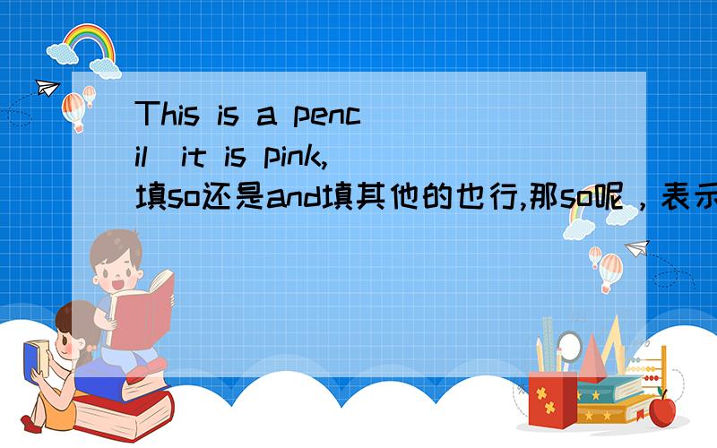 This is a pencil_it is pink,填so还是and填其他的也行,那so呢，表示什么