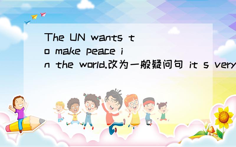 The UN wants to make peace in the world.改为一般疑问句 it s very beautiful.改为复数句子