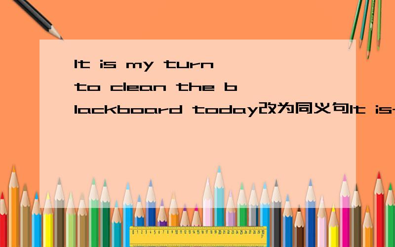 It is my turn to clean the blackboard today改为同义句It is---- ----me to clean the blackboard today.