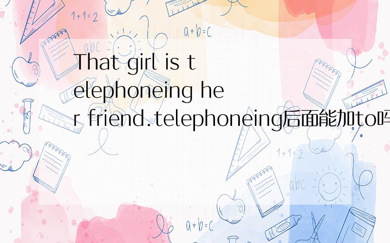 That girl is telephoneing her friend.telephoneing后面能加to吗?为什么?