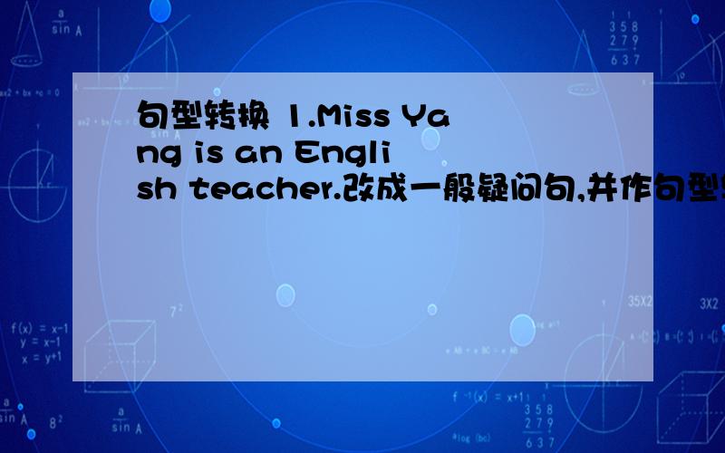 句型转换 1.Miss Yang is an English teacher.改成一般疑问句,并作句型转换1.Miss Yang is an English teacher.改成一般疑问句,并作肯定回答2.Kitty and Daniel are good frier. 改为否定句3.are,my mother, from, I, Beijing, and