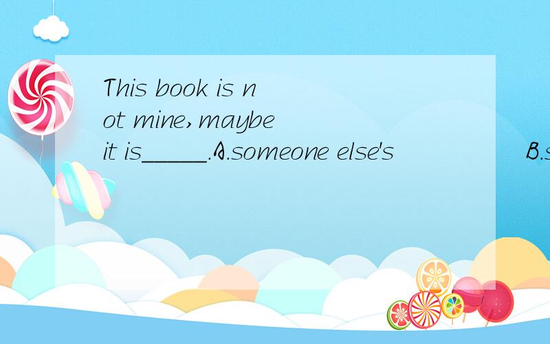 This book is not mine,maybe it is_____.A.someone else's                B.someone else                       C.someone's else选哪个?为什么?