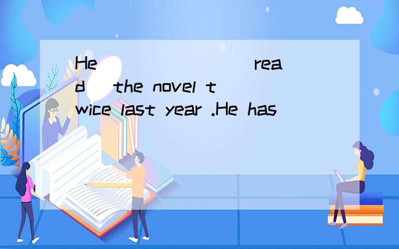 He _______(read) the novel twice last year .He has _________ been to Shanghai ,has he?A already B.never C.ever D.still-_______you ________ your homework?-Yes I_________it a moment ago .A Did;do; finishedB Have;done;have finishedc Have done finished D