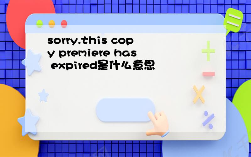 sorry.this copy premiere has expired是什么意思