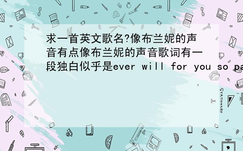 求一首英文歌名?像布兰妮的声音有点像布兰妮的声音歌词有一段独白似乎是ever will for you so pasenly!i know you hear 然后啊了一会 you are my answer