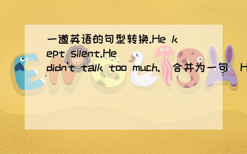 一道英语的句型转换.He kept silent.He didn't talk too much.（合并为一句）He kepy silent ____ ____ ____ too much.