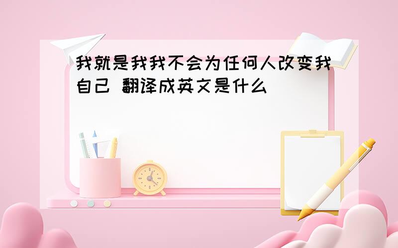 我就是我我不会为任何人改变我自己 翻译成英文是什么