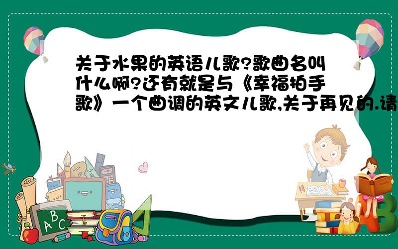 关于水果的英语儿歌?歌曲名叫什么啊?还有就是与《幸福拍手歌》一个曲调的英文儿歌,关于再见的.请问歌曲名是叫什么啊?