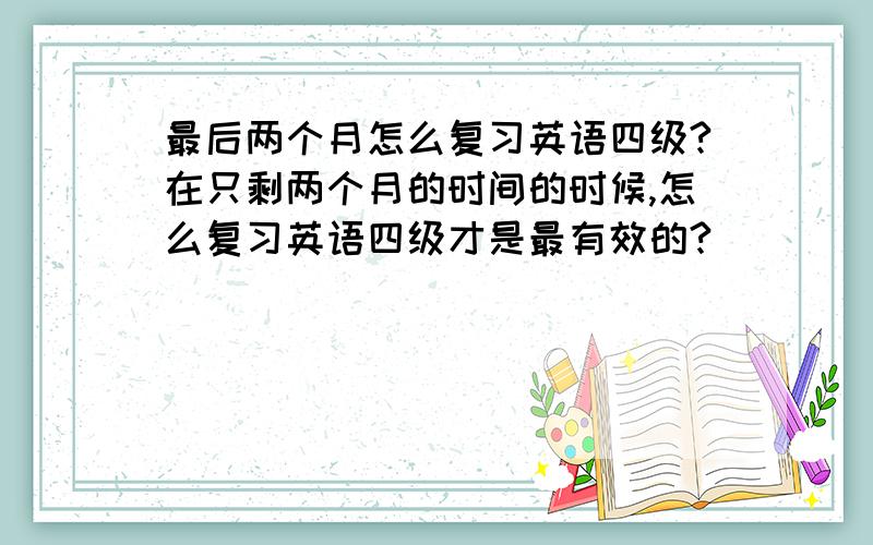 最后两个月怎么复习英语四级?在只剩两个月的时间的时候,怎么复习英语四级才是最有效的?