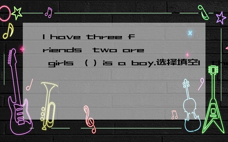 I have three friends,two are girls,( ) is a boy.选择填空1、the other 2、another one 3、another三个答案填哪一个,为什么?