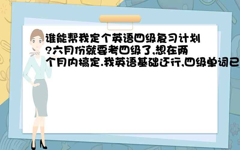 谁能帮我定个英语四级复习计划?六月份就要考四级了,想在两个月内搞定.我英语基础还行,四级单词已经背了一半,我不求高分,只求及格多一点,谁能帮我制定个计划?最好是不用继续背单词的~