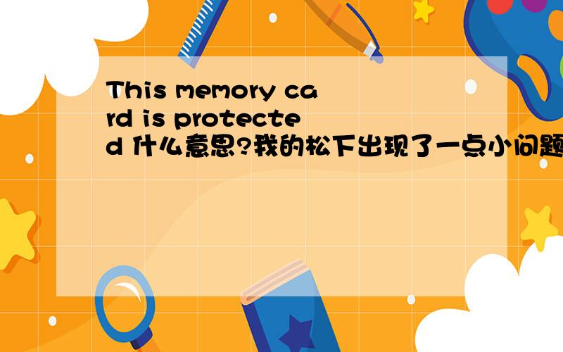 This memory card is protected 什么意思?我的松下出现了一点小问题!上面显示This memory card is protected 拍照也拍不了! 我想问一下有那位专家帮我一个忙!重谢!