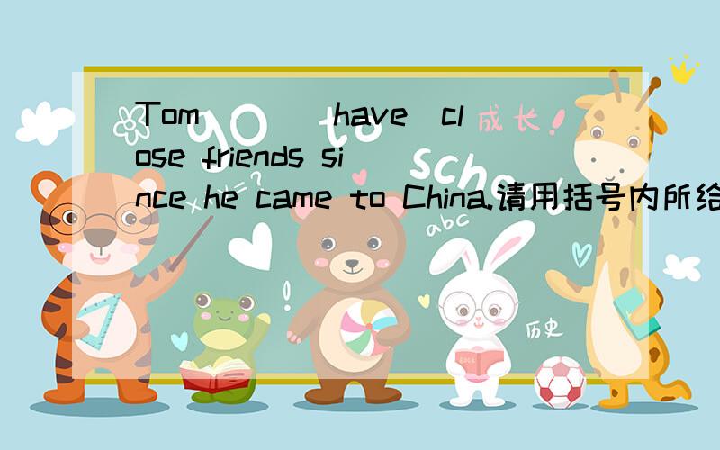 Tom___(have)close friends since he came to China.请用括号内所给单词的适当形式填空，that's my problem.