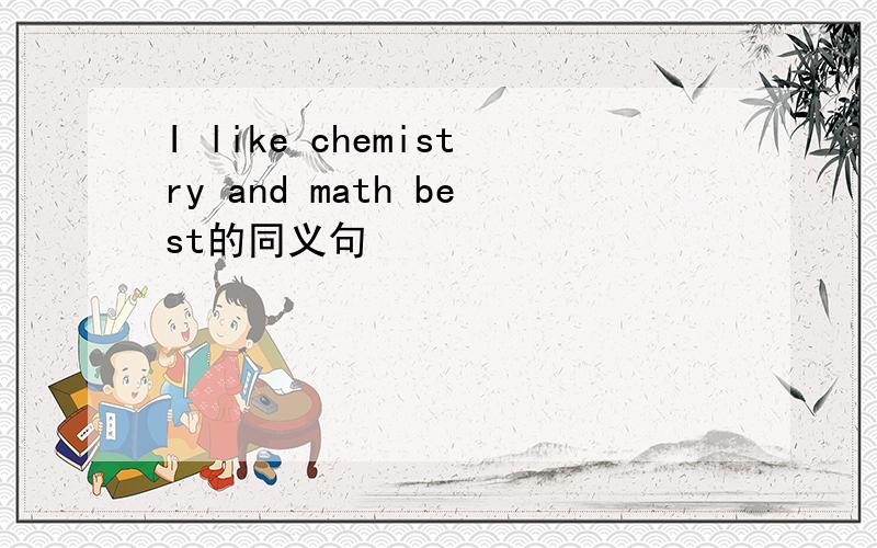 I like chemistry and math best的同义句