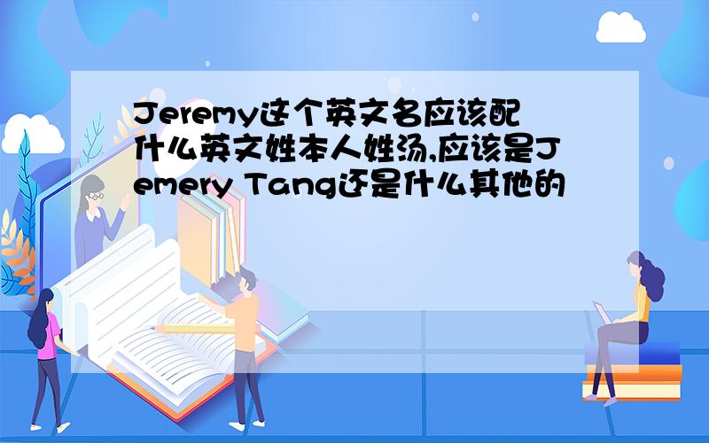 Jeremy这个英文名应该配什么英文姓本人姓汤,应该是Jemery Tang还是什么其他的