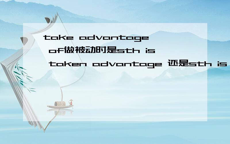 take advantage of做被动时是sth is taken advantage 还是sth is taken advantage of?