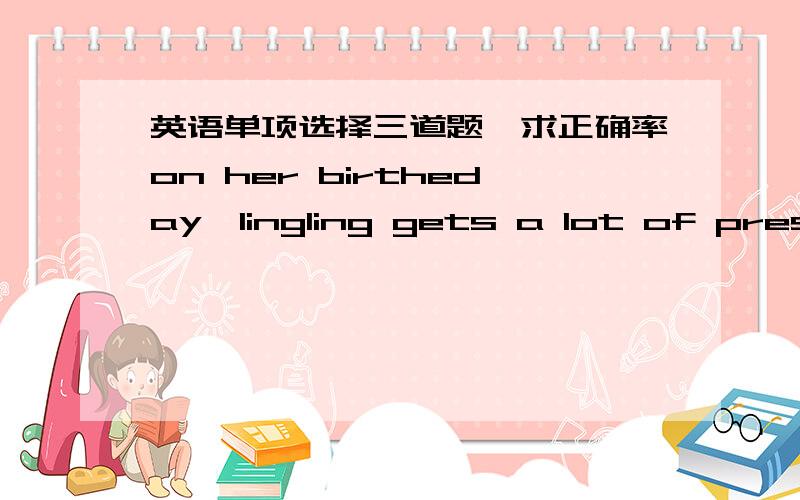 英语单项选择三道题,求正确率on her birtheday,lingling gets a lot of presents ___ her parents and her friends. a.for  b.from  c.to  d.aboutwhen you want to search on the internet,please ___ the computer first.a.take off  b.turn off  c.turn