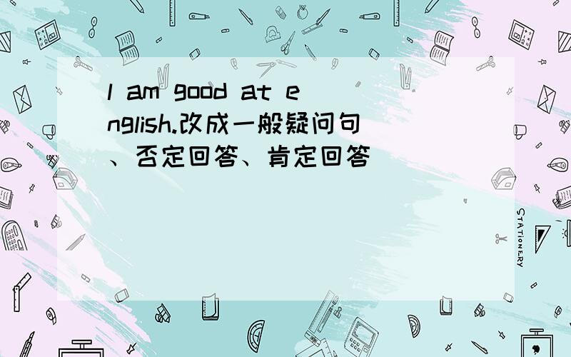 l am good at english.改成一般疑问句、否定回答、肯定回答