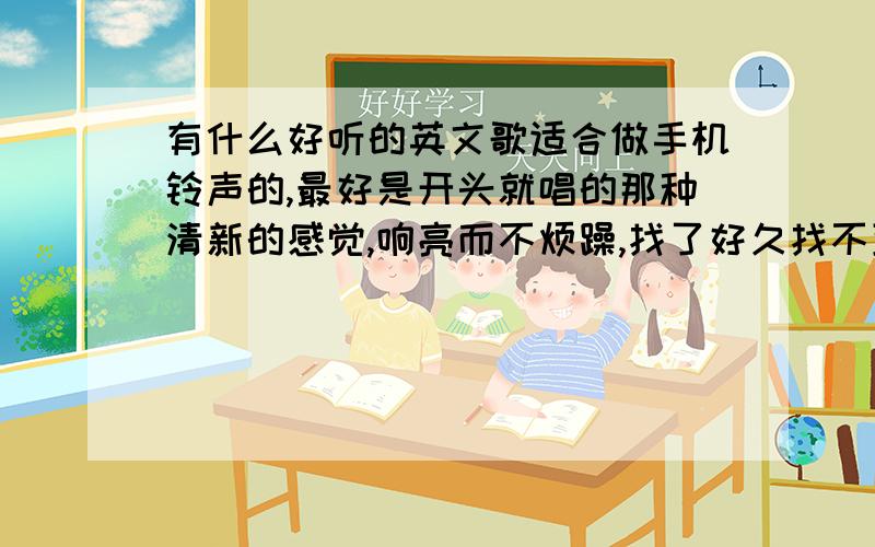 有什么好听的英文歌适合做手机铃声的,最好是开头就唱的那种清新的感觉,响亮而不烦躁,找了好久找不到这种歌曲来做铃声,抒情的