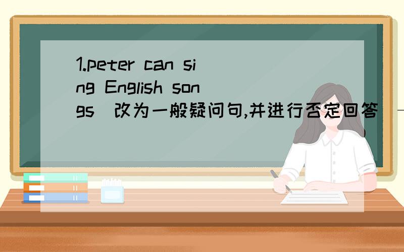 1.peter can sing English songs（改为一般疑问句,并进行否定回答)—____peter____English songs?—NO,he_____.2.How's the weather in hong kong?_____the weather_____in hong kong?三.1.