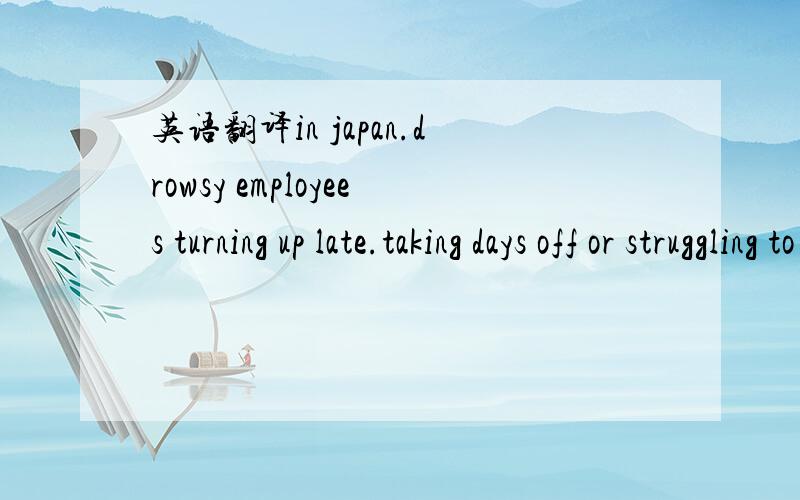 英语翻译in japan.drowsy employees turning up late.taking days off or struggling to stay awake on the job are csusing economic losses of some 30 billion a year,according to a survry.