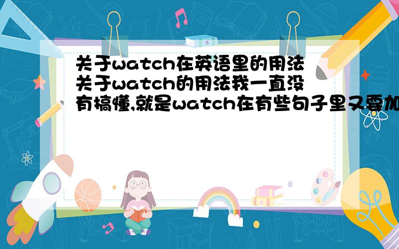 关于watch在英语里的用法关于watch的用法我一直没有搞懂,就是watch在有些句子里又要加ing,有些句子里又不加,但是又跟时态没有什么关系 ,我就一直搞不懂比如 这几个句子啊1.MY friend herdly ever w