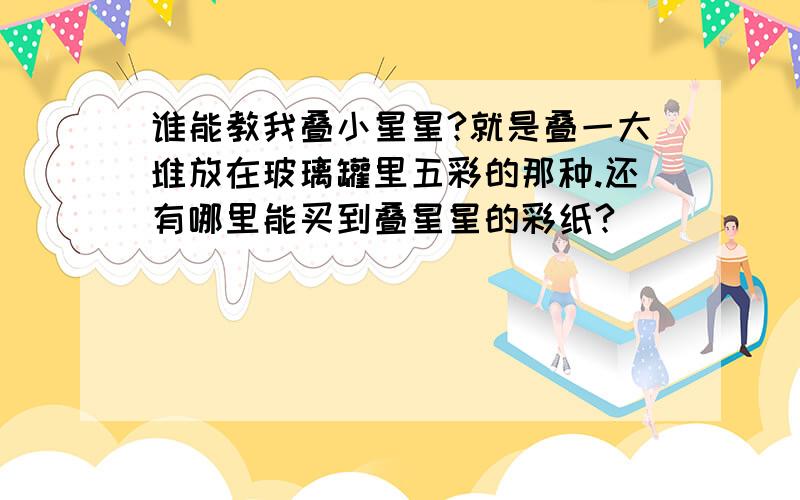 谁能教我叠小星星?就是叠一大堆放在玻璃罐里五彩的那种.还有哪里能买到叠星星的彩纸?