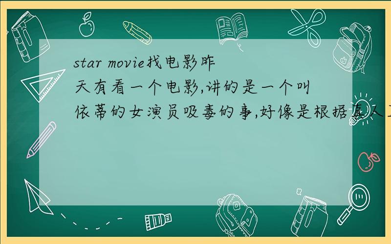 star movie找电影昨天有看一个电影,讲的是一个叫依蒂的女演员吸毒的事,好像是根据真人真事改编,女演员很漂亮,短发,一直画很浓的烟熏.主要是介绍她的一生事迹,结局是她28岁死于服药过量吧