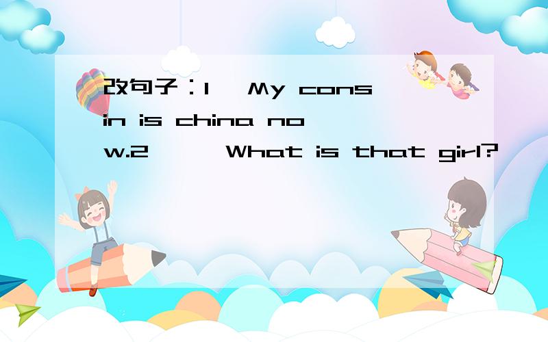 改句子：1 、My consin is china now.2、——What is that girl?——She is my consin.3、I am not know that girl.4、I lost mykeys on the library.