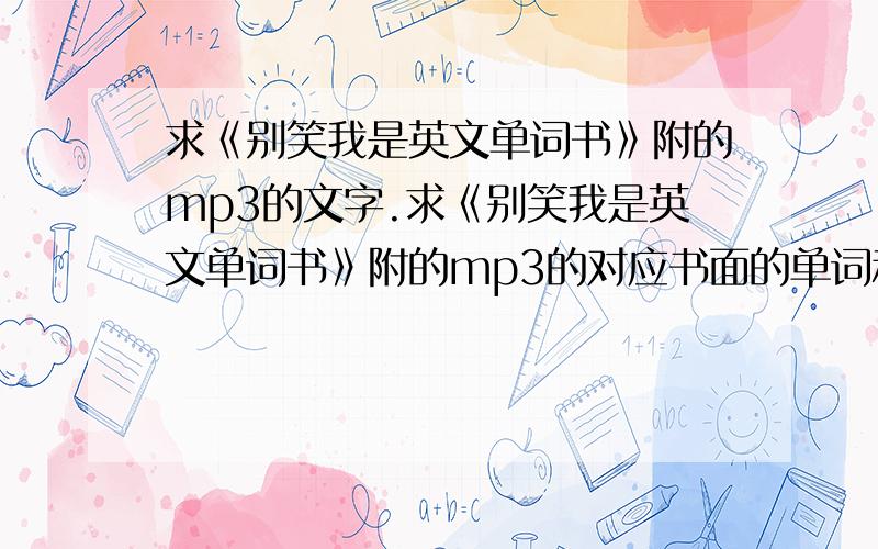 求《别笑我是英文单词书》附的mp3的文字.求《别笑我是英文单词书》附的mp3的对应书面的单词和文字.有些单词听不出来想看文字…呜呜,谁能帮帮俺?