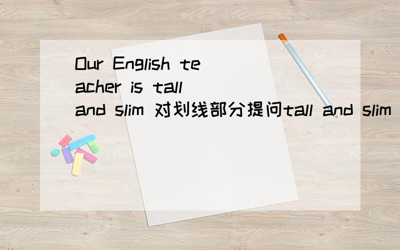 Our English teacher is tall and slim 对划线部分提问tall and slim 是划线部分