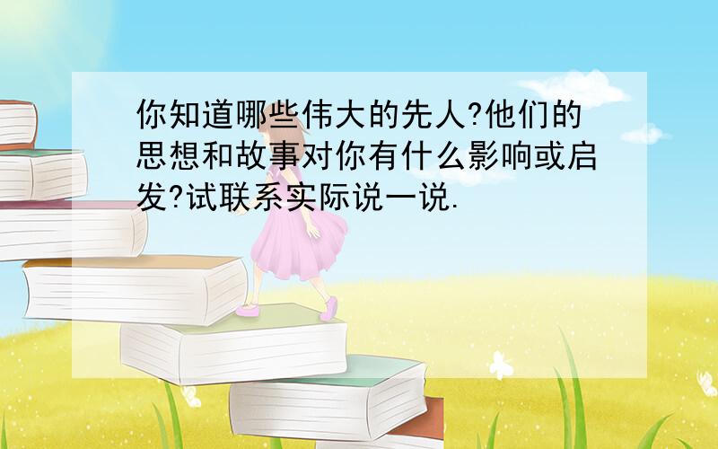 你知道哪些伟大的先人?他们的思想和故事对你有什么影响或启发?试联系实际说一说.