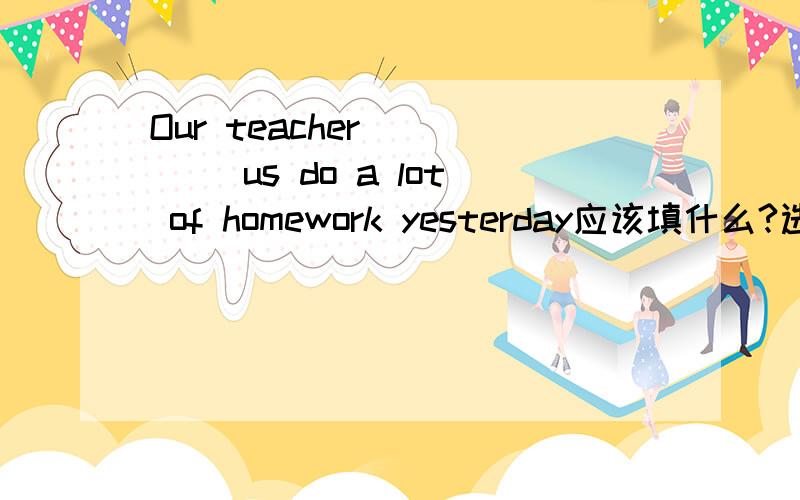 Our teacher ____ us do a lot of homework yesterday应该填什么?选项有：be leave let make may mean meet put read ride