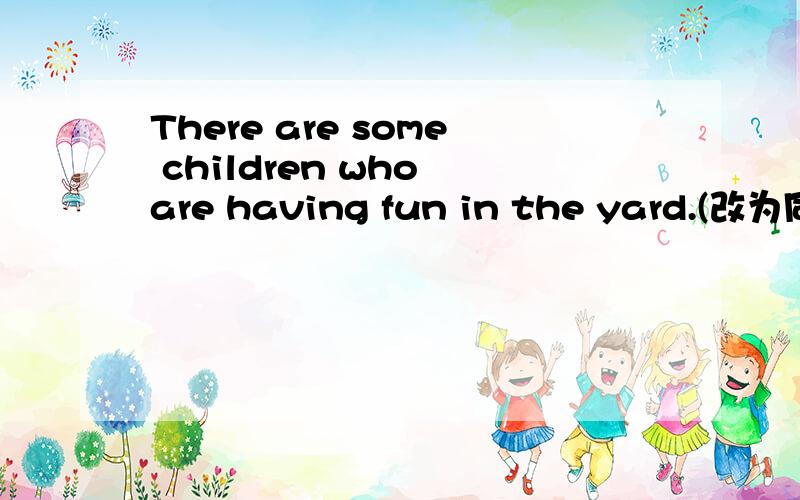 There are some children who are having fun in the yard.(改为同义句) There are some children