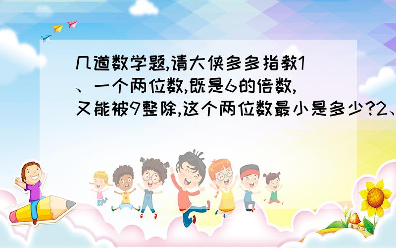 几道数学题,请大侠多多指教1、一个两位数,既是6的倍数,又能被9整除,这个两位数最小是多少?2、如果自然数a除以自然数b的商是5,那么,这两个数的最大公约数是几?最小公倍数是几?